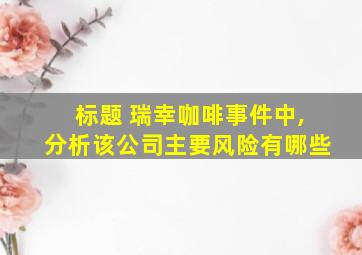 标题 瑞幸咖啡事件中,分析该公司主要风险有哪些